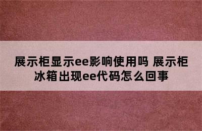 展示柜显示ee影响使用吗 展示柜冰箱出现ee代码怎么回事